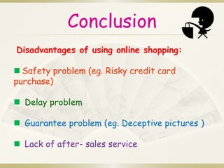 Conclusion 
Disadvantages of using online shopping: 
 Safety problem (eg. Risky credit card 
purchase) 
 Delay problem 
 Guarantee problem (eg. Deceptive pictures ) 
 Lack of after- sales service 
 