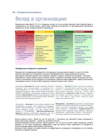 PPA // Руководство для руководителя



   Вклад в организацию
   Выраженность факторов D, I, S и C в поведении, влияет на то как человек проявляет себя в рабочей среде, а
   следовательно, мы можем оценить, каким будет наиболее естественный, не противоречащий собственным
   убеждениям, вклад человека в развитие организации.




    Модификация поведения в управлении

   Руководство по модификации поведения на последующих страницах демонстрирует что, для того чтобы
   добиться самоотдачи от сотрудников и улучшить производительность труда, руководители должны
   адаптировать свой собственный стиль поведения, общаясь с людьми, которыми они руководят. Успешные
   руководители, лидеры находят подход к разным людям, и общаются с разными людьми по-разному, для того
   чтобы их подчиненные смогли раскрыться по-максимуму и работали более эффективно. Однако, большинство
   менеджеров считают, что вести себя по-разному с разными людьми очень сложно.


    Менеджеры с Высоким D склонны принимать быстрые          Менеджеры с    Высоким S склонны очень высоко оценивать
    ре ше ния б е з сог ла сов а ний, и за ч а сту ю не      соглашения и   последовательность действий, даже если   они
    концентрируются на том, какое впечатление они            начинают не соответствовать ситуации. Процедурный подход
    производят на других. Такое отношение может привести к   может вызвать оспаривание статуса кво и    вызвать чувство
    НЕУДАЧЕ. Менеджеры, понимающие особенности своего НЕУВЕРЕННОСТИ. Уверенный в себе S изменяет поведение,
    поведения (Высокий D) изменяют свое поведение, чтобы когда обладает достаточными навыками и компетенцией для
    получать удовольствие от достижения более значимых этого, таким образом, чтобы создать стабильные рамки
    результатов и максимизировать успех.                     профессиональной деятельности. .




    Менеджеры с Высоким I очень редко оценивают свое         Менеджеры с высоким C проявляют определенную
                                                             негибкость в подходе к окружающим, ожидая от каждого
    воздействие на других. Они начинают выстраивать
    личные взаимоотношения с людьми через разговор,          такой же логики и внимания к деталям. Этот подход
                                                             может привести к КОНФЛИКТУ. Осведомленный C
    личное обаяние, контакт глаз. Этот подход может
    привести к ОТТОРЖЕНИЮ.     Дисциплинированный            изменяет свое поведение таким образом, чтобы дать
                                                             возможность подчиненным достичь оптимального
    фактор I изменяет собственное поведение для того,
    чтобы завоевать уважение к себе в качестве лидера. .     результата наиболее приемлемым для них способом.



   Золотое правило гласит, “делай так, как Ты хотел бы…", постепенно оно заменяется новым пониманием и
   новым платиновым правилом “ делай так, как ОНИ хотели бы".
   Основополагающий постулат Системы Томаса говорит о том, что если мы хотим, чтобы сотрудники, которые
   работают на нас, были максимально эффективны, тогда мы должны понять особенности их поведения и
   соответствующим образом адаптировать собственное.
   Используя такой подход, мы можем повлиять на эффективность сотрудников, мотивировать их, не опасаясь
   затронуть их базовые опасения.
 