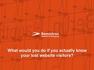 What would you do if you actually know
your lost website visitors?
 