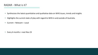 • Synthesises the latest quantitative and qualitative data on WHS issues, trends and insights
• Highlights the current state of play with regard to WHS in and outside of Australia.
• Current – Relevant – Local
• Every 6 months > next Nov 23
RADAR - What is it?
 