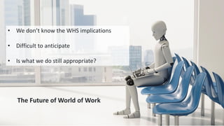 The Future of World of Work
• We don’t know the WHS implications
• Difficult to anticipate
• Is what we do still appropriate?
 