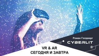 VR & AR
СЕГОДНЯ И ЗАВТРА
Роман Голдварг
 