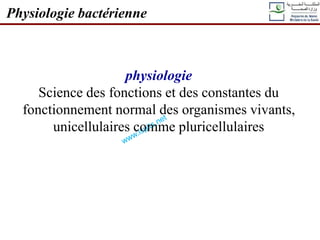 Physiologie bactérienne
physiologie
Science des fonctions et des constantes du
fonctionnement normal des organismes vivants,
unicellulaires comme pluricellulaires
 