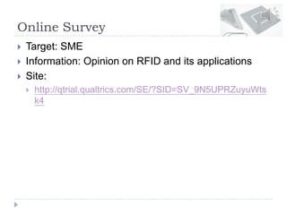 Online Survey
 Target: SME
 Information: Opinion on RFID and its applications
 Site:
 http://qtrial.qualtrics.com/SE/?SID=SV_9N5UPRZuyuWts
k4
 