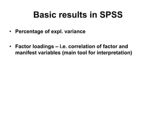 Basic results in SPSS
• Percentage of expl. variance
• Factor loadings – i.e. correlation of factor and
manifest variables (main tool for interpretation)
 