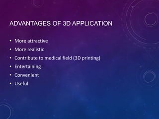 ADVANTAGES OF 3D APPLICATION
• More attractive
• More realistic

• Contribute to medical field (3D printing)
• Entertaining
• Convenient

• Useful

 