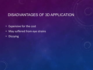 DISADVANTAGES OF 3D APPLICATION
• Expensive for the cost
• May suffered from eye strains
• Dizzying

 