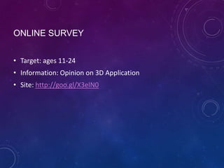 ONLINE SURVEY
• Target: ages 11-24
• Information: Opinion on 3D Application
• Site: http://goo.gl/X3elN0

 