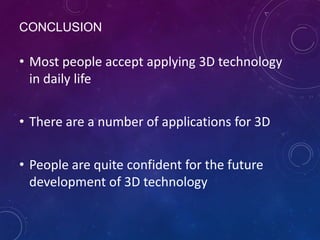 CONCLUSION

• Most people accept applying 3D technology
in daily life
• There are a number of applications for 3D
• People are quite confident for the future
development of 3D technology

 