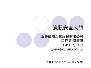 資訊安全入門
五聯國際企業股份有限公司
         工程師 諶沛傑
          CISSP, CEH
   tyler@wulian.com.tw


 Last Updated: 2010/7/30
 
