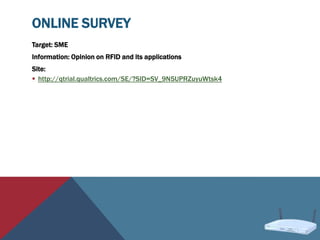 ONLINE SURVEY
Target: SME
Information: Opinion on RFID and its applications
Site:
 http://qtrial.qualtrics.com/SE/?SID=SV_9N5UPRZuyuWtsk4
 