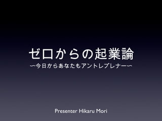 ゼロからの起業論 ,[object Object],Presenter Hikaru Mori 