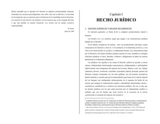 Queda entendido que el operador del Derecho no adquiere profesionalidad solamente
nutriéndose de nociones preconfiguradas, sino sobre todo con la reflexión y la actividad
de investigación, que es la premisa para la formación de la mentalidad creativa del jurista.
Los aciertos de esta obra los con partimos con los maestros que se has ocupado del tema
y que han influido en nuestra formación. Los errores son de nuestra exclusiva
responsabilidad.
El Autor
Julio de 1998
Capítulo I
HECHO JURÍDICO
1. HECHOS JURÍDICOS Y HECHOS NO JURIDICOS
En términos generales, se llama hecho a cualquier acontecimiento natural o
humano
Los hechos son o no jurídicos según que tengan o no consecuencias jurídicas
ligadas por el Derecho.1
En la infinita variedad de los hechos, unos son jurídicamente relevantes, tienen
consecuencia de Derecho y otros no. A los primeros se les denomina jurídicos y a los
otros se les llama hechos no jurídicos o simplemente hechos. Las consecuencias ligas
por el Derecho a los hechos jurídicos pueden consistir en crear, modificar o extinguir
relaciones jurídicas, es decir, derechos y deberes u obligaciones (al deber de carácter
patrimonial se le denomina obligación).
Los jurídicos son aquellos a los cuales el Derecho califica de acuerdo a ciertos
valores, atribuyéndoles determinadas consecuencias, configurándolos y tipificándolos
objetivamente como integrantes del supuesto de la norma, llámese a esta: ley, tratado,
ordenanza, decreto, resolución, costumbre, precedente judicial, principio general del
Derecho, contrato, testamento, etc. En otras palabras, son esa inmensa variedad de
hechos naturales o sociales que por la transcendencia que tienen en la vida de relación
del ser humano son configurados abstractamente en el supuesto de hecho de las
normas que integran el ordenamiento jurídico, enlazándoles determinados efectos ,
constitutivos, modificativos o extintivos de relaciones jurídicas. Por eso se dice que
los hechos jurídicos son los que están provistos por el ordenamiento jurídico o,
también, que son los hechos que están insertos en la estructura de la norma,
constituyendo el contenido del supuesto del normativo2
.
1
la palabra Derecho escrita con “D” mayúscula se refiere al Derecho positivo u ordenamiento
jurídico, la palabra derecho con “d” minúscula está referida al derecho subjetivo (poderes,
facultades, atribuciones, autorizaciones que el derecho positivo confiere al sujeto )
2
Arauz Castex, Manuel, Derecho civil, Parte general, Buenos Aires, Abelardo Perrot, 1955, p. 100: «Dentro del
género de hechos se distingue bajo el nombre de hechos jurídicos aquellos sucesos que pueden formar parte del
contenido de una norma general como la ley o individual como la sentencia o el contrato».
 