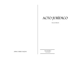 ANÍBAL TORRES VÁSQUEZ
ACTO JURÍDICO
Tercera Edición
Acto Jurídico
Tercera edición
 