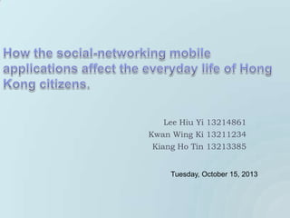 Lee Hiu Yi 13214861
Kwan Wing Ki 13211234
Kiang Ho Tin 13213385

Tuesday, October 15, 2013

 