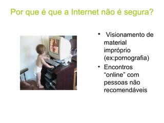 Por que é que a Internet não é segura? Visionamento de material impróprio (ex:pornografia) Encontros “online” com pessoas não recomendáveis 