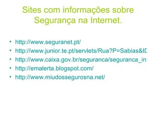 Sites com informações sobre Segurança na Internet. http://www.seguranet.pt/ http://www.junior.te.pt/servlets/Rua?P=Sabias&ID=2229 http://www.caixa.gov.br/seguranca/seguranca_internet.asp http://emalerta.blogspot.com/ http://www.miudossegurosna.net/ 