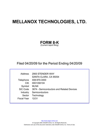 MELLANOX TECHNOLOGIES, LTD.



                                  FORM 8-K
                                  (Current report filing)




 Filed 04/20/09 for the Period Ending 04/20/09


   Address          2900 STENDER WAY
                    SANTA CLARA, CA 95054
 Telephone          408-970-3400
         CIK        0001356104
     Symbol         MLNX
  SIC Code          3674 - Semiconductors and Related Devices
    Industry        Semiconductors
      Sector        Technology
 Fiscal Year        12/31




                                      http://www.edgar-online.com
                      © Copyright 2009, EDGAR Online, Inc. All Rights Reserved.
       Distribution and use of this document restricted under EDGAR Online, Inc. Terms of Use.
 