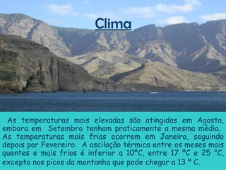 Clima As temperaturas mais elevadas são atingidas em Agosto, embora em  Setembro tenham praticamente a mesma média.  As temperaturas mais frias ocorrem em Janeiro, seguindo depois por Fevereiro.  A oscilação térmica entre os meses mais quentes e mais frios é inferior a 10ºC, entre 17 ºC e 25 °C, excepto nos picos da montanha que pode chegar a 13 º C.   