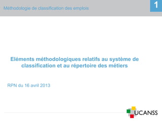 Méthodologie de classification des emplois 1
Eléments méthodologiques relatifs au système de
classification et au répertoire des métiers
RPN du 16 avril 2013
 