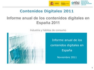Contenidos Digitales 2011
Informe anual de los contenidos digitales en
               España 2011
            Industria y hábitos de consumo


                              Informe anual de los
                            contenidos digitales en
                                      España

                                  Noviembre 2011



                                                      1
 