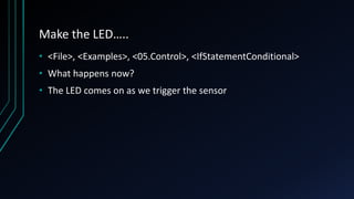 Make the LED…..
• <File>, <Examples>, <05.Control>, <IfStatementConditional>
• What happens now?
• The LED comes on as we trigger the sensor
 