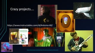 Crazy projects….
http://hacknmod.com/hack/top-40-arduino-projects-of-the-web/
https://www.instructables.com/id/Arduino-60/
 