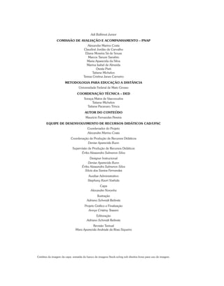 Adi Balbinot Junior
COMISSÃO DE AVALIAÇÃO E ACOMPANHAMENTO – PNAP
Alexandre Marino Costa
Claudinê Jordão de Carvalho
Eliane Moreira Sá de Souza
Marcos Tanure Sanabio
Maria Aparecida da Silva
Marina Isabel de Almeida
Oreste Preti
Tatiane Michelon
Teresa Cristina Janes Carneiro
METODOLOGIA PARA EDUCAÇÃO A DISTÂNCIA
Universidade Federal de Mato Grosso
COORDENAÇÃO TÉCNICA – DED
Soraya Matos de Vasconcelos
Tatiane Michelon
Tatiane Pacanaro Trinca
AUTOR DO CONTEÚDO
Maurício Fernandes Pereira
EQUIPE DE DESENVOLVIMENTO DE RECURSOS DIDÁTICOS CAD/UFSC
Coordenador do Projeto
Alexandre Marino Costa
Coordenação de Produção de Recursos Didáticos
Denise Aparecida Bunn
Supervisão de Produção de Recursos Didáticos
Érika Alessandra Salmeron Silva
Designer Instrucional
Denise Aparecida Bunn
Érika Alessandra Salmeron Silva
Silvia dos Santos Fernandes
Auxiliar Administrativo
Stephany Kaori Yoshida
Capa
Alexandre Noronha
Ilustração
Adriano Schmidt Reibnitz
Projeto Gráfico e Finalização
Annye Cristiny Tessaro
Editoração
Adriano Schmidt Reibnitz
Revisão Textual
Mara Aparecida Andrade da Rosa Siqueira
Créditos da imagem da capa: extraída do banco de imagens Stock.xchng sob direitos livres para uso de imagem.
 