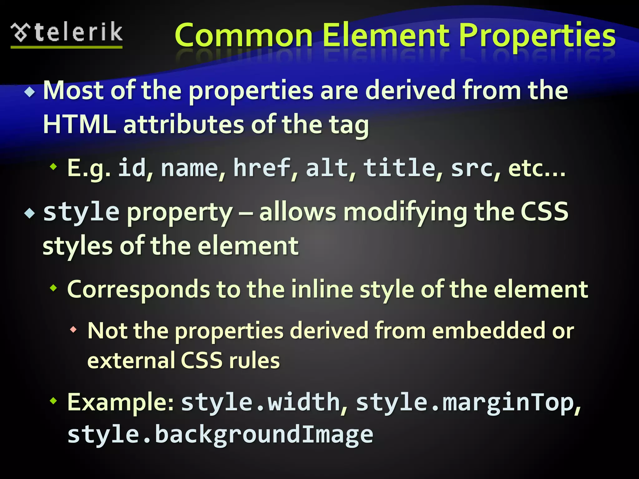 Common Element Properties
 Most of the properties are derived from the
HTML attributes of the tag
 E.g. id, name, href, alt, title, src, etc…
 style property – allows modifying the CSS
styles of the element
 Corresponds to the inline style of the element
 Not the properties derived from embedded or
external CSS rules
 Example: style.width, style.marginTop,
style.backgroundImage
 