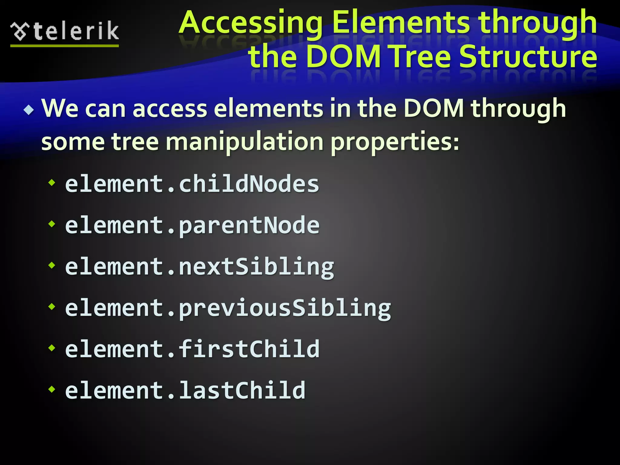 Accessing Elements through
the DOMTree Structure
 We can access elements in the DOM through
some tree manipulation properties:
 element.childNodes
 element.parentNode
 element.nextSibling
 element.previousSibling
 element.firstChild
 element.lastChild
 