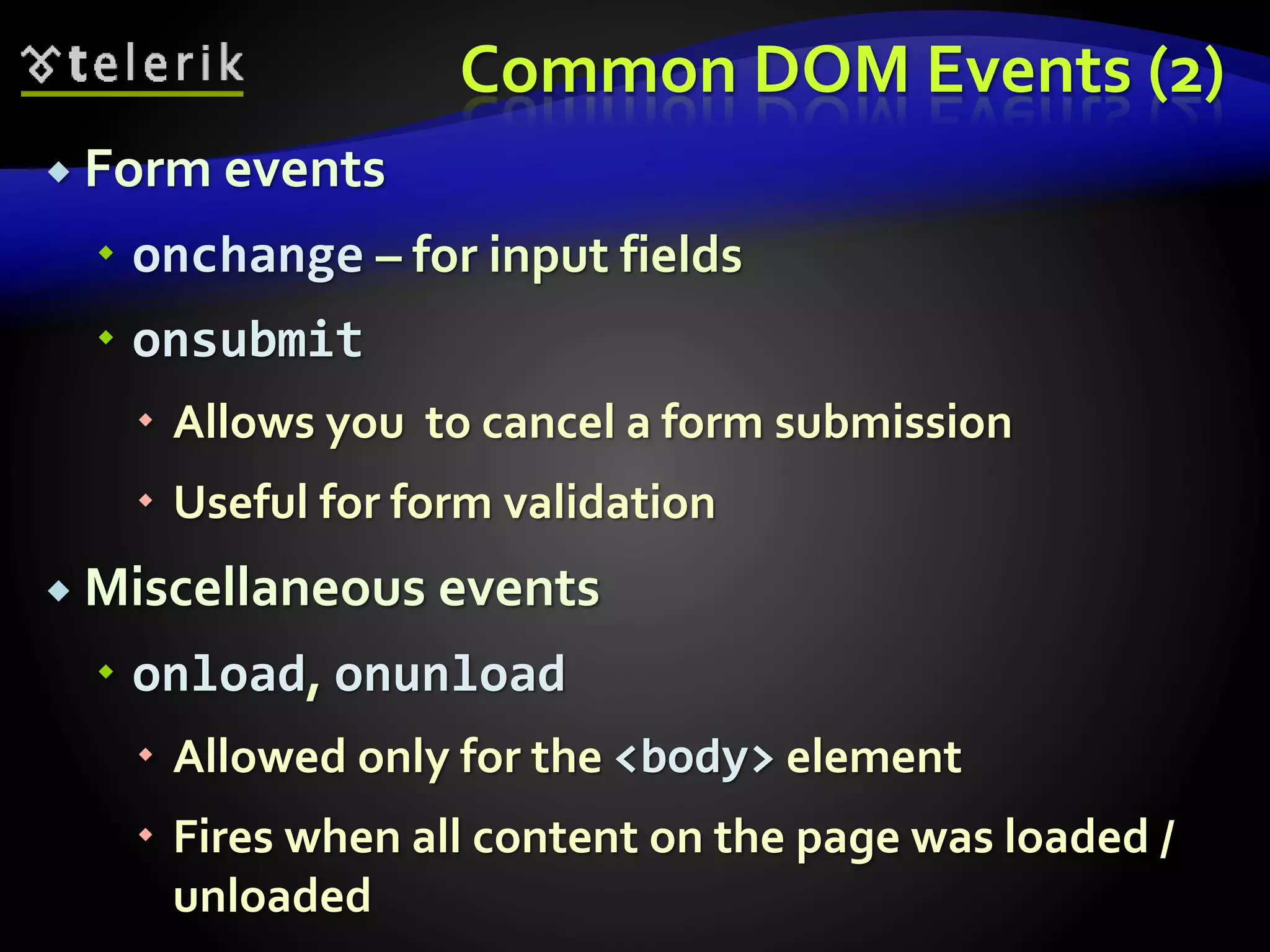 Common DOM Events (2)
 Form events
 onchange – for input fields
 onsubmit
 Allows you to cancel a form submission
 Useful for form validation
 Miscellaneous events
 onload, onunload
 Allowed only for the <body> element
 Fires when all content on the page was loaded /
unloaded
 