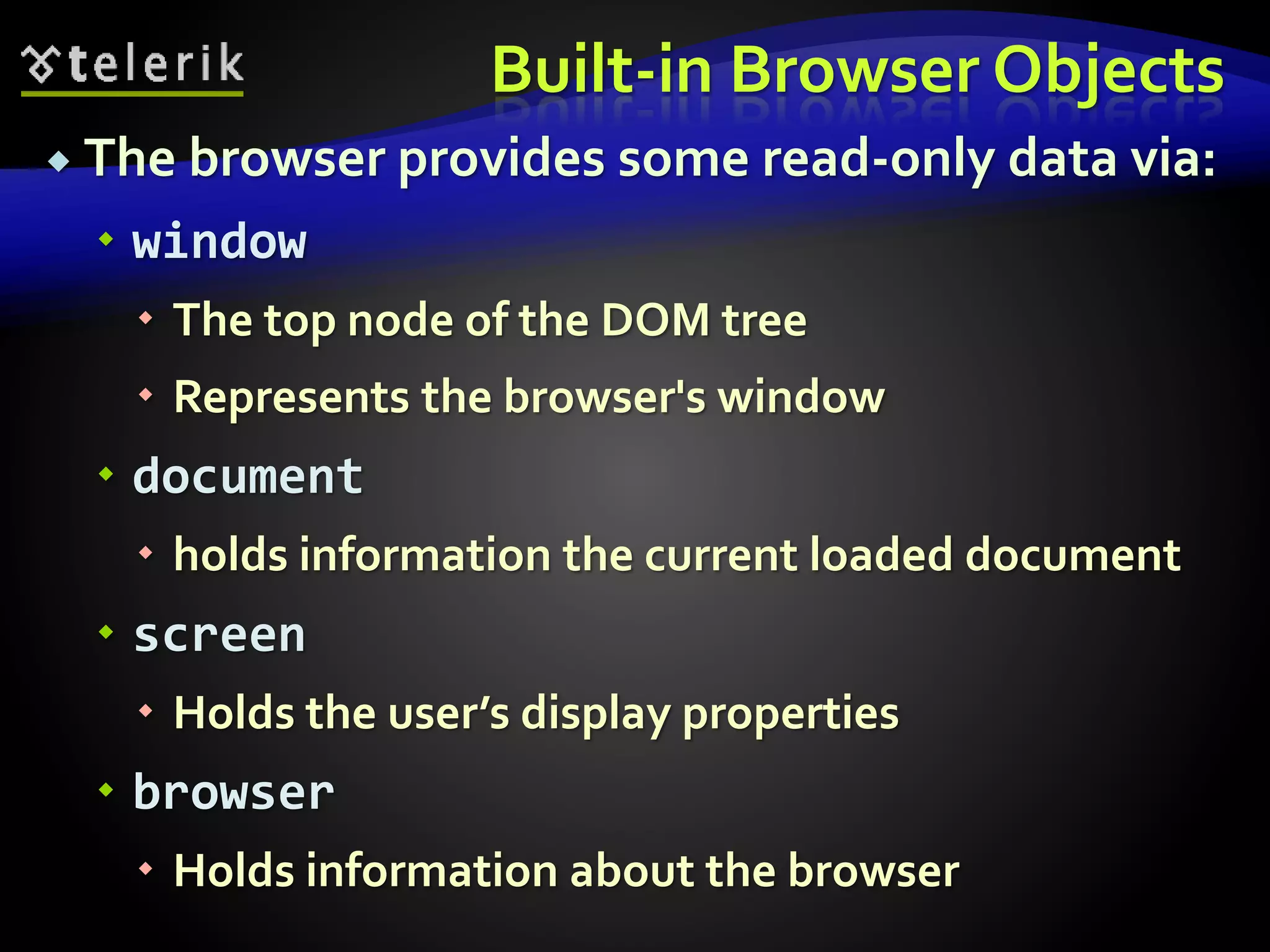 Built-in Browser Objects
 The browser provides some read-only data via:
 window
 The top node of the DOM tree
 Represents the browser's window
 document
 holds information the current loaded document
 screen
 Holds the user’s display properties
 browser
 Holds information about the browser
 