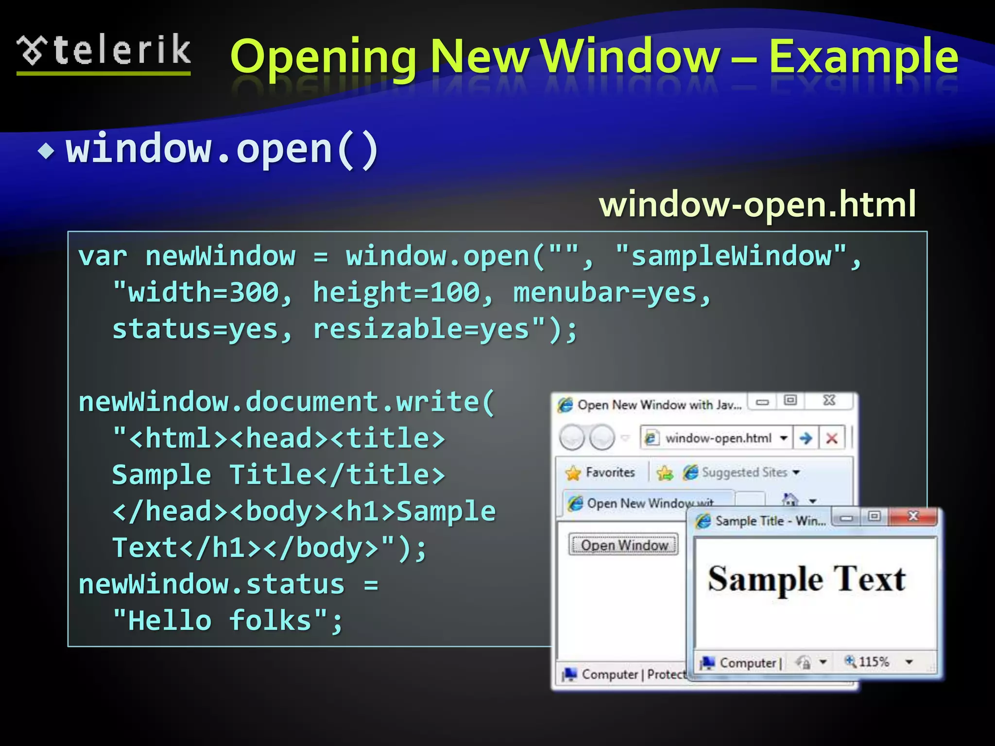 Opening New Window – Example
 window.open()
var newWindow = window.open("", "sampleWindow",
"width=300, height=100, menubar=yes,
status=yes, resizable=yes");
newWindow.document.write(
"<html><head><title>
Sample Title</title>
</head><body><h1>Sample
Text</h1></body>");
newWindow.status =
"Hello folks";
window-open.html
 