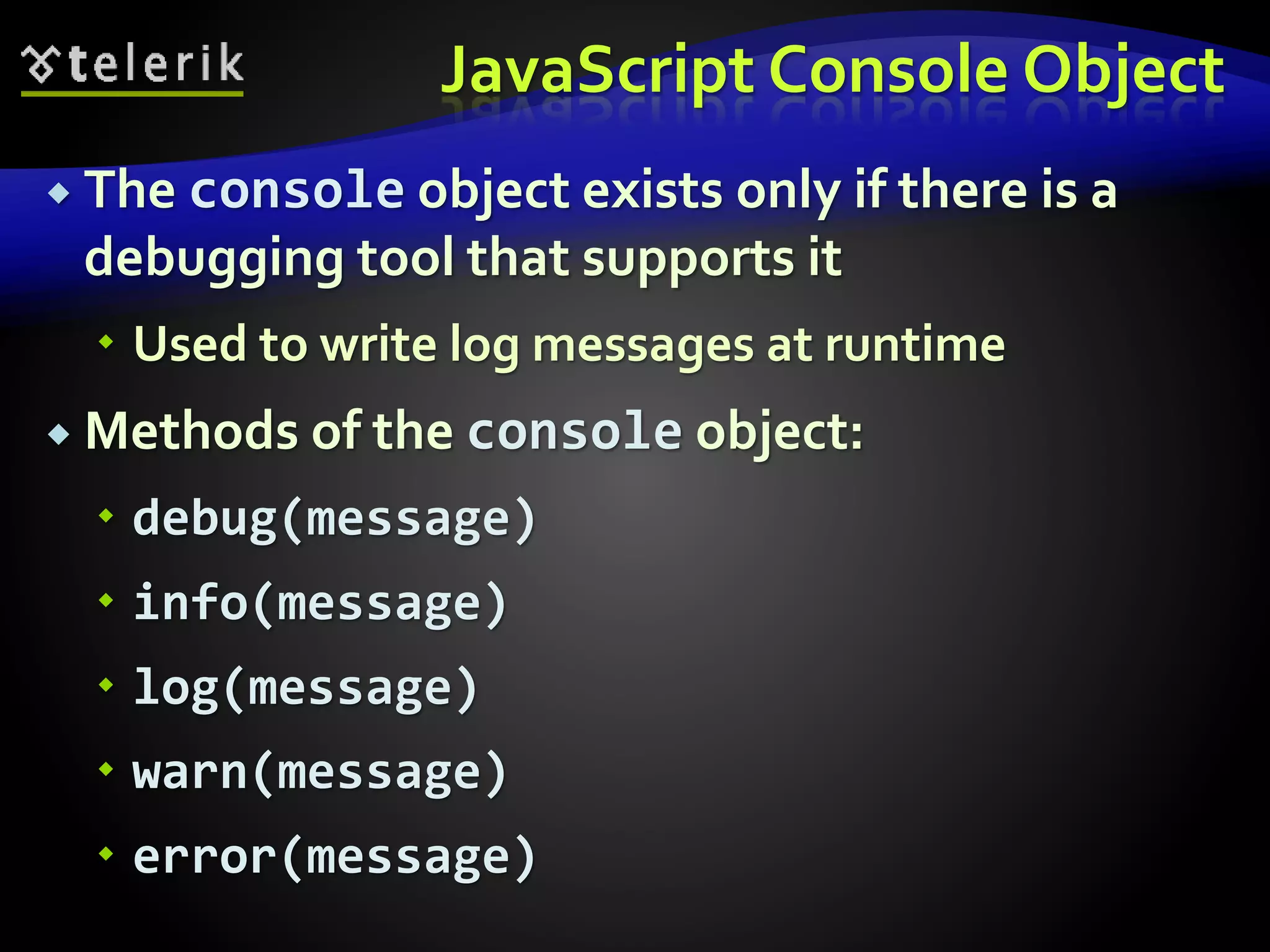 JavaScript Console Object
 The console object exists only if there is a
debugging tool that supports it
 Used to write log messages at runtime
 Methods of the console object:
 debug(message)
 info(message)
 log(message)
 warn(message)
 error(message)
 