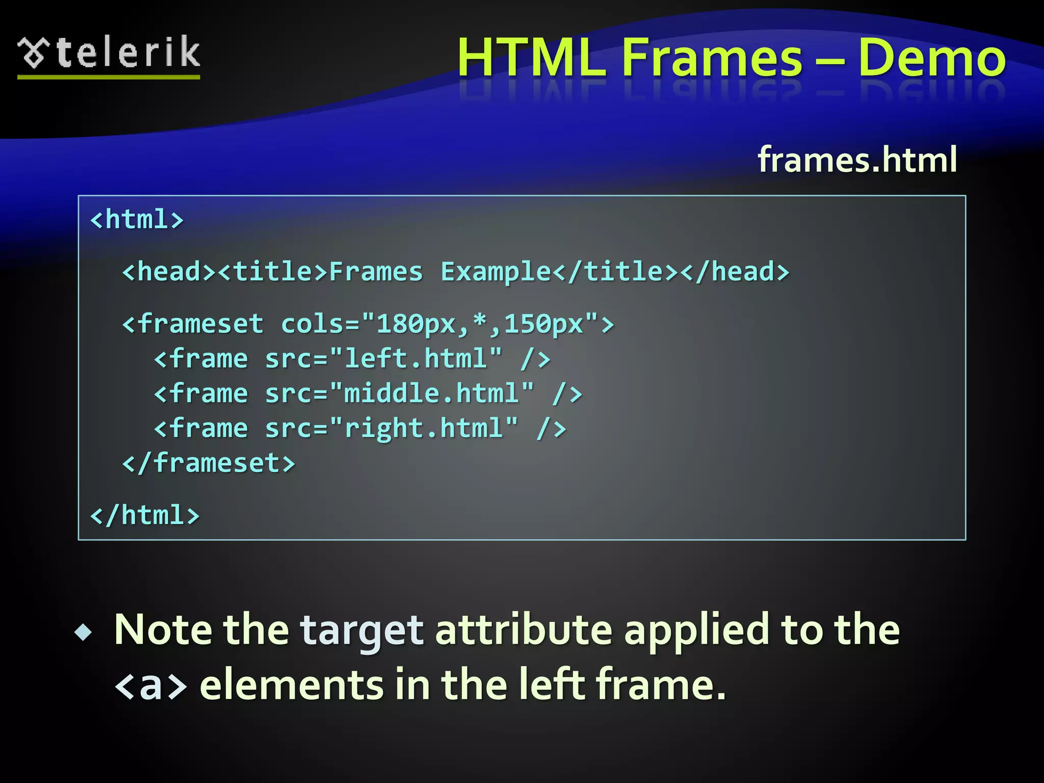 HTML Frames – Demo
<html>
<head><title>Frames Example</title></head>
<frameset cols="180px,*,150px">
<frame src="left.html" />
<frame src="middle.html" />
<frame src="right.html" />
</frameset>
</html>
frames.html
 Note the target attribute applied to the
<a> elements in the left frame.
 