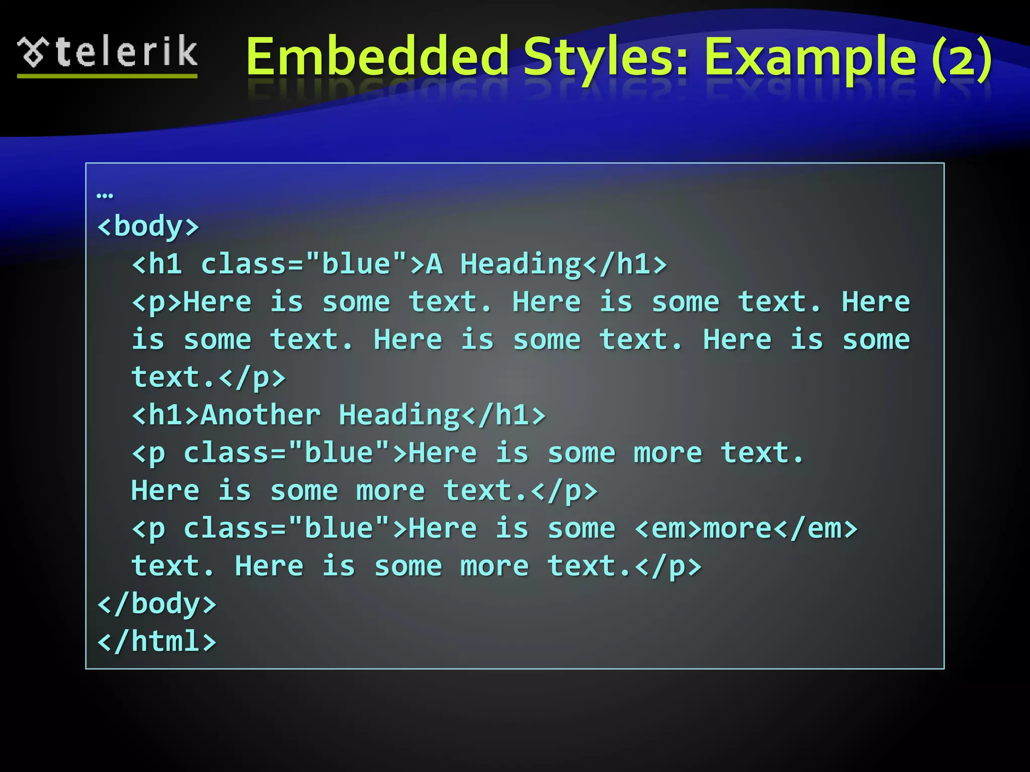 Embedded Styles: Example (2)
…
<body>
<h1 class="blue">A Heading</h1>
<p>Here is some text. Here is some text. Here
is some text. Here is some text. Here is some
text.</p>
<h1>Another Heading</h1>
<p class="blue">Here is some more text.
Here is some more text.</p>
<p class="blue">Here is some <em>more</em>
text. Here is some more text.</p>
</body>
</html>
 