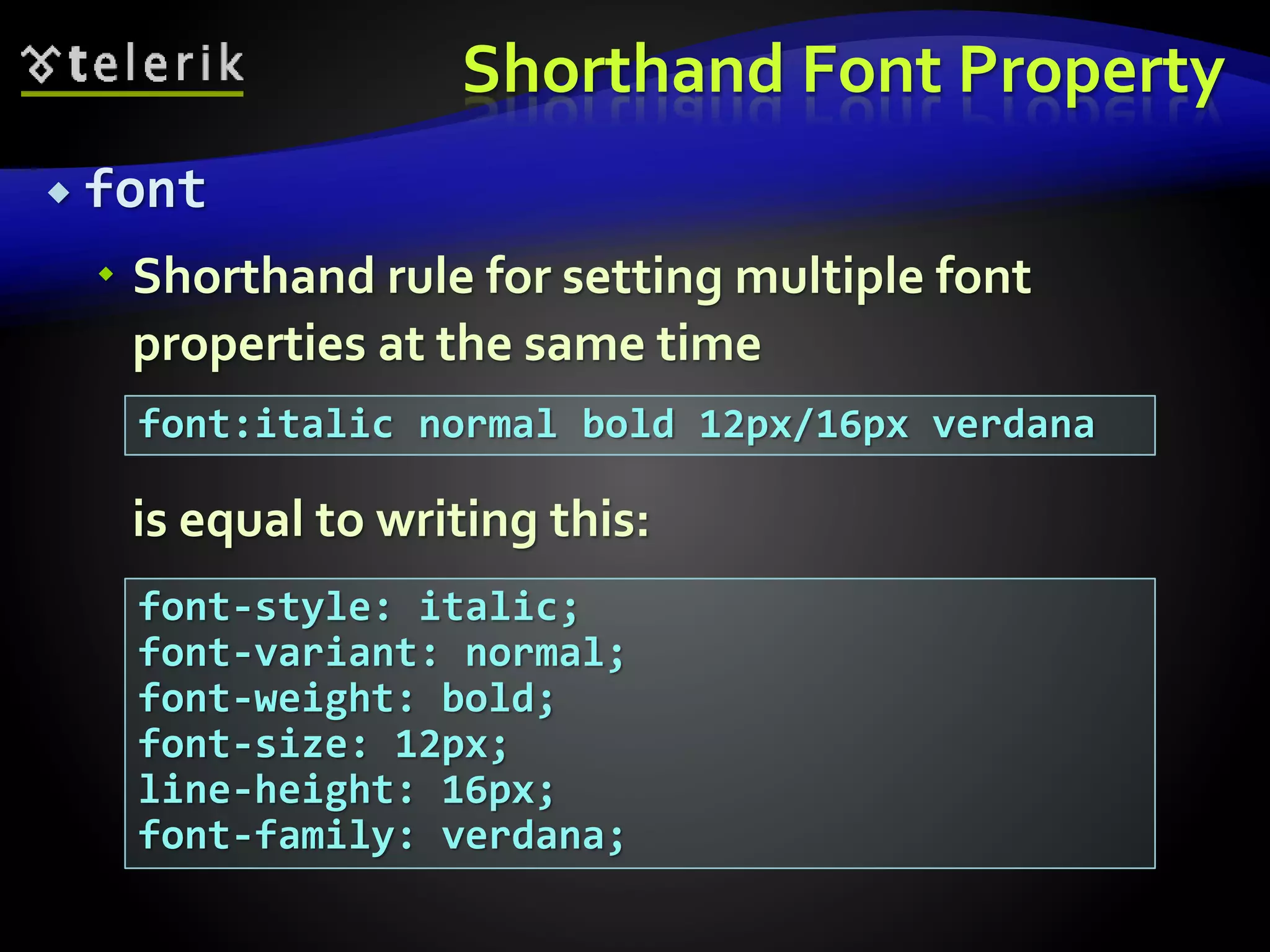 Shorthand Font Property
 font
 Shorthand rule for setting multiple font
properties at the same time
is equal to writing this:
font:italic normal bold 12px/16px verdana
font-style: italic;
font-variant: normal;
font-weight: bold;
font-size: 12px;
line-height: 16px;
font-family: verdana;
 