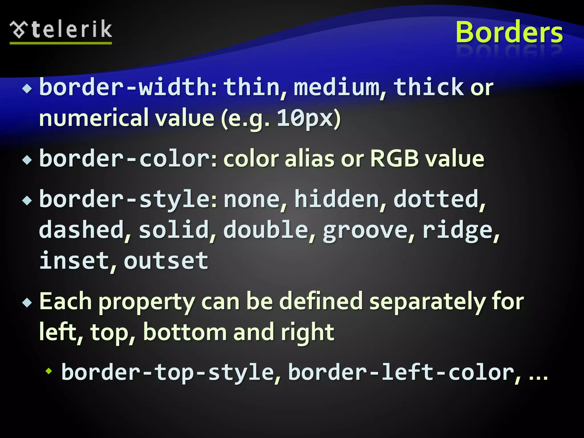 Borders
 border-width: thin, medium, thick or
numerical value (e.g. 10px)
 border-color: color alias or RGB value
 border-style: none, hidden, dotted,
dashed, solid, double, groove, ridge,
inset, outset
 Each property can be defined separately for
left, top, bottom and right
 border-top-style, border-left-color, …
 