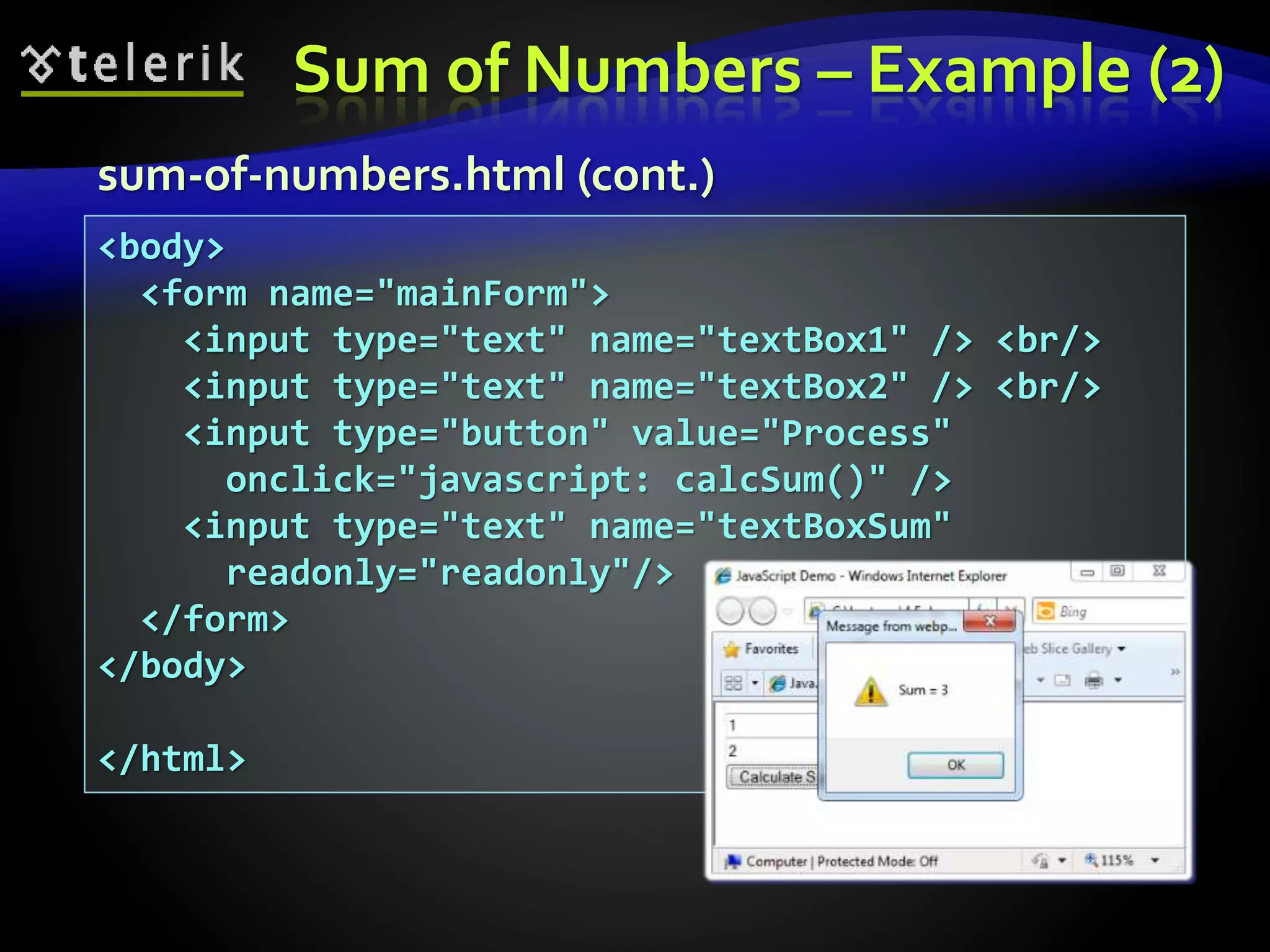 Sum of Numbers – Example (2)
sum-of-numbers.html (cont.)
<body>
<form name="mainForm">
<input type="text" name="textBox1" /> <br/>
<input type="text" name="textBox2" /> <br/>
<input type="button" value="Process"
onclick="javascript: calcSum()" />
<input type="text" name="textBoxSum"
readonly="readonly"/>
</form>
</body>
</html>
 
