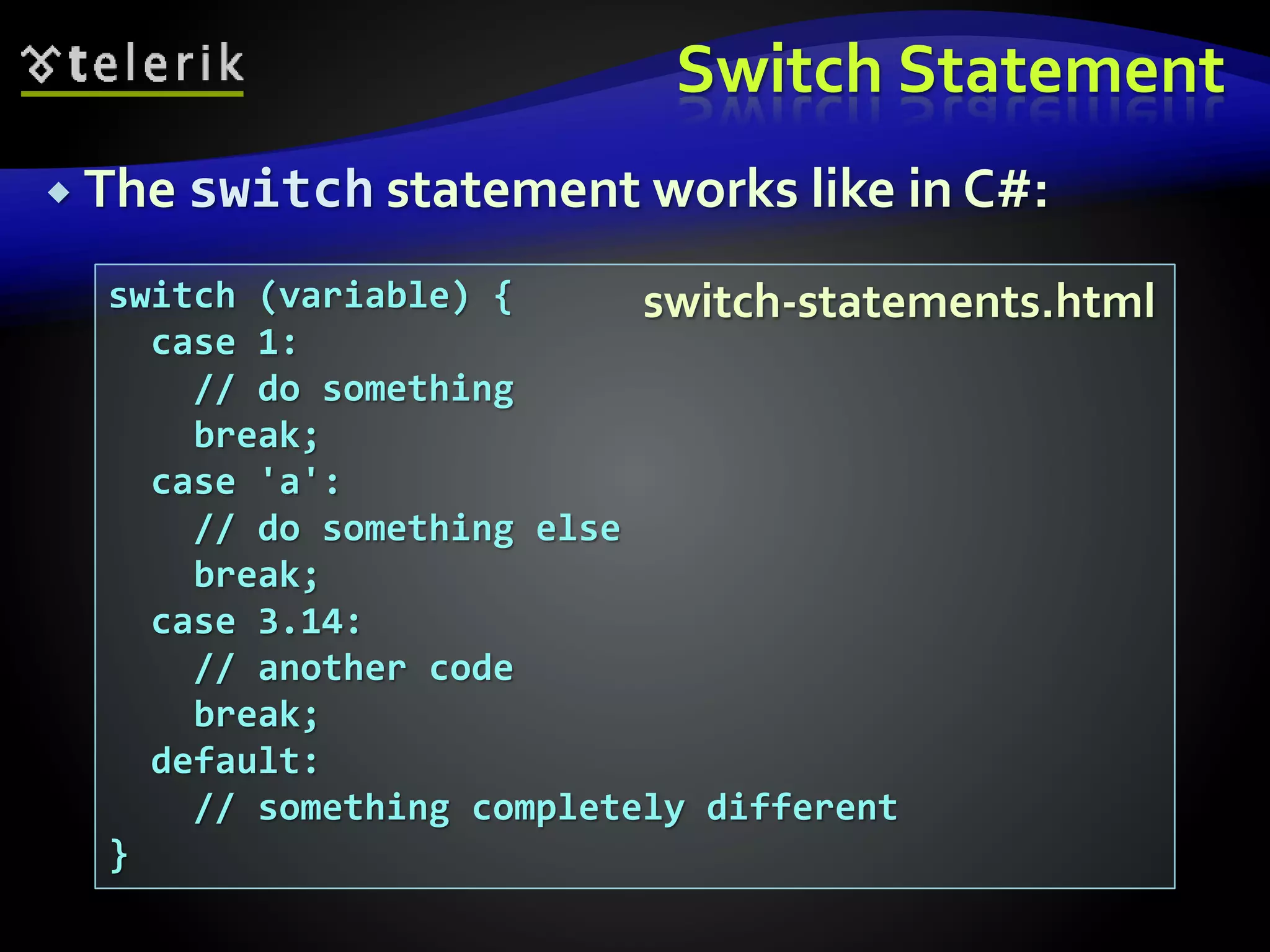 Switch Statement
 The switch statement works like in C#:
switch (variable) {
case 1:
// do something
break;
case 'a':
// do something else
break;
case 3.14:
// another code
break;
default:
// something completely different
}
switch-statements.html
 