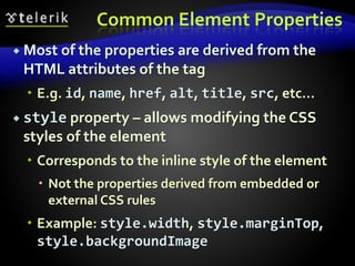 Common Element Properties
 Most of the properties are derived from the
HTML attributes of the tag
 E.g. id, name, href, alt, title, src, etc…
 style property – allows modifying the CSS
styles of the element
 Corresponds to the inline style of the element
 Not the properties derived from embedded or
external CSS rules
 Example: style.width, style.marginTop,
style.backgroundImage
 