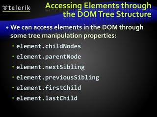 Accessing Elements through
the DOMTree Structure
 We can access elements in the DOM through
some tree manipulation properties:
 element.childNodes
 element.parentNode
 element.nextSibling
 element.previousSibling
 element.firstChild
 element.lastChild
 