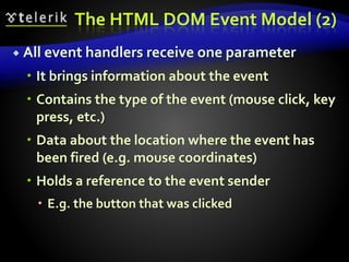 The HTML DOM Event Model (2)
 All event handlers receive one parameter
 It brings information about the event
 Contains the type of the event (mouse click, key
press, etc.)
 Data about the location where the event has
been fired (e.g. mouse coordinates)
 Holds a reference to the event sender
 E.g. the button that was clicked
 