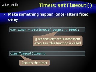 Timers: setTimeout()
 Make something happen (once) after a fixed
delay
var timer = setTimeout('bang()', 5000);
clearTimeout(timer);
5 seconds after this statement
executes, this function is called
Cancels the timer
 