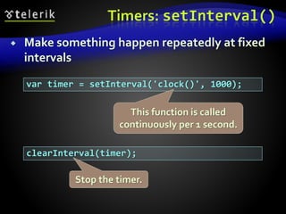 Timers: setInterval()
 Make something happen repeatedly at fixed
intervals
var timer = setInterval('clock()', 1000);
clearInterval(timer);
This function is called
continuously per 1 second.
Stop the timer.
 