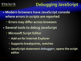 Debugging JavaScript
 Modern browsers have JavaScript console
where errors in scripts are reported
 Errors may differ across browsers
 Several tools to debug JavaScript
 Microsoft Script Editor
 Add-on for Internet Explorer
 Supports breakpoints, watches
 JavaScript statement debugger; opens the script
editor
 