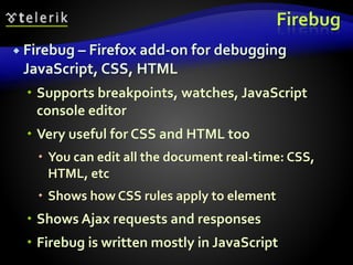 Firebug
 Firebug – Firefox add-on for debugging
JavaScript, CSS, HTML
 Supports breakpoints, watches, JavaScript
console editor
 Very useful for CSS and HTML too
 You can edit all the document real-time: CSS,
HTML, etc
 Shows how CSS rules apply to element
 Shows Ajax requests and responses
 Firebug is written mostly in JavaScript
 