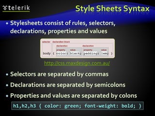 Style Sheets Syntax
 Stylesheets consist of rules, selectors,
declarations, properties and values
 Selectors are separated by commas
 Declarations are separated by semicolons
 Properties and values are separated by colons
h1,h2,h3 { color: green; font-weight: bold; }
http://css.maxdesign.com.au/
 