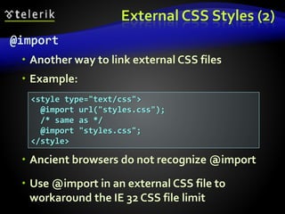 External CSS Styles (2)
@import
 Another way to link external CSS files
 Example:
 Ancient browsers do not recognize @import
 Use @import in an external CSS file to
workaround the IE 32 CSS file limit
<style type="text/css">
@import url("styles.css");
/* same as */
@import "styles.css";
</style>
 