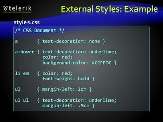 External Styles: Example
/* CSS Document */
a { text-decoration: none }
a:hover { text-decoration: underline;
color: red;
background-color: #CCFFCC }
li em { color: red;
font-weight: bold }
ul { margin-left: 2cm }
ul ul { text-decoration: underline;
margin-left: .5cm }
styles.css
 